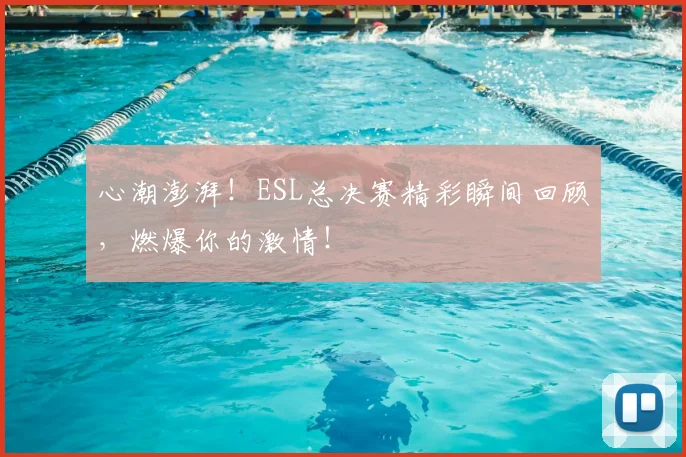 心潮澎湃！ESL总决赛精彩瞬间回顾，燃爆你的激情！