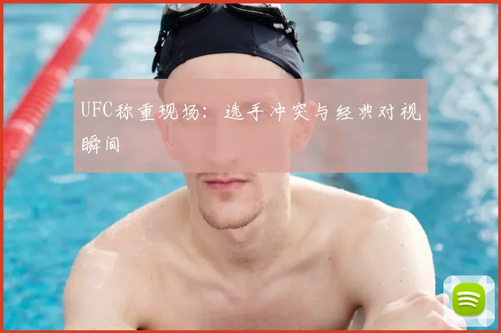 UFC称重现场:选手冲突与经典对视瞬间