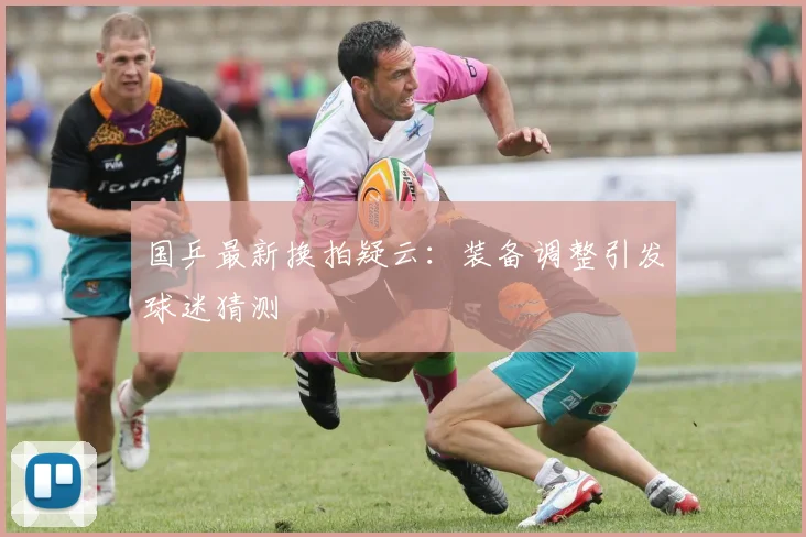国乒最新换拍疑云：装备调整引发球迷猜测