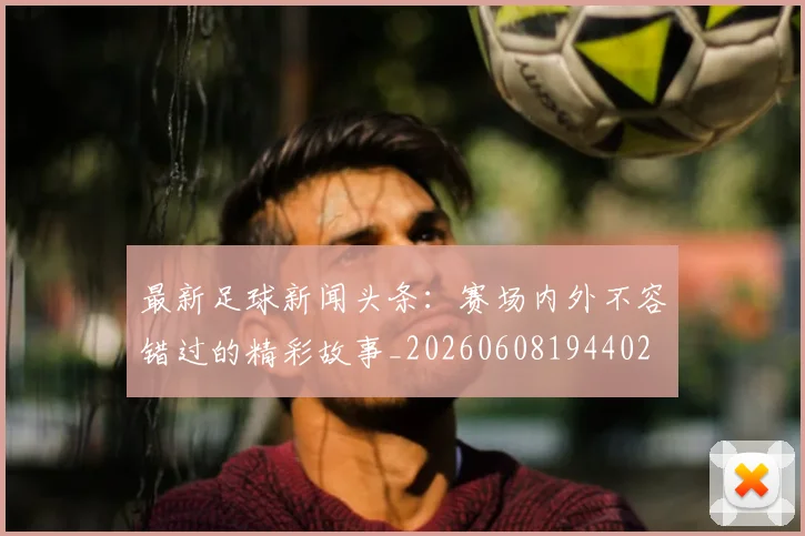 最新足球新闻头条:赛场内外不容错过的精彩故事_20260608194402