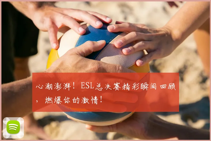 心潮澎湃！ESL总决赛精彩瞬间回顾，燃爆你的激情！