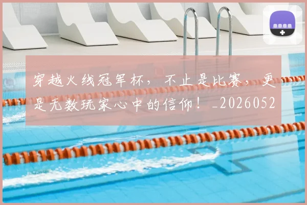穿越火线冠军杯，不止是比赛，更是无数玩家心中的信仰！_20260526090328