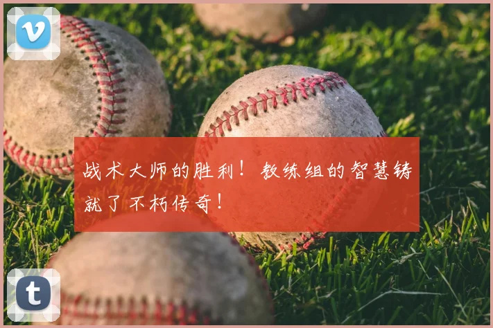 战术大师的胜利！教练组的智慧铸就了不朽传奇！