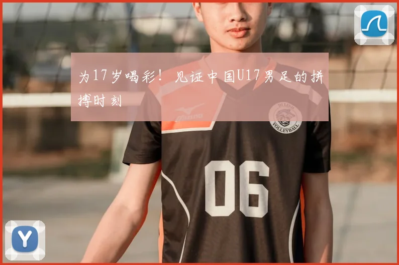 为17岁喝彩！见证中国U17男足的拼搏时刻