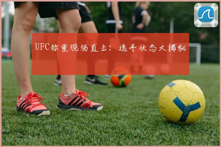 UFC称重现场直击：选手状态大揭秘