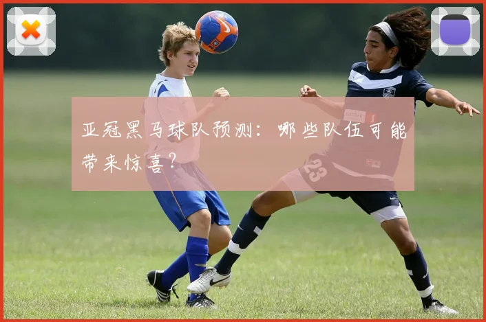 亚冠黑马球队预测：哪些队伍可能带来惊喜？