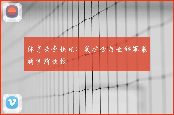体育头条快讯：奥运会与世锦赛最新金牌快报