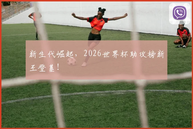 新生代崛起，2026世界杯助攻榜新王登基！
