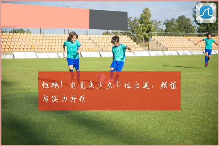 惊艳！电竞美少女 C 位出道，颜值与实力并存
