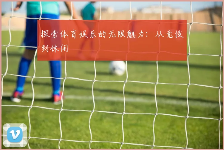 探索体育娱乐的无限魅力：从竞技到休闲