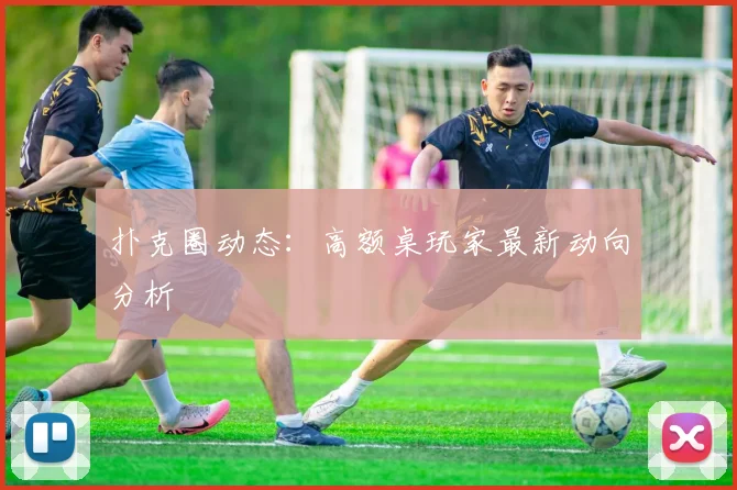扑克圈动态：高额桌玩家最新动向分析