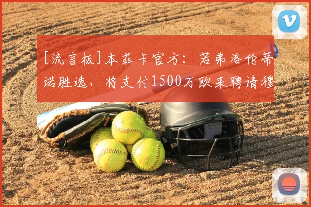 [流言板]本菲卡官方：若弗洛伦蒂诺胜选，将支付1500万欧来聘请穆帅