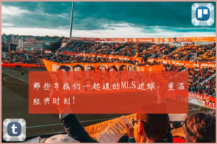 那些年我们一起追的MLS进球，重温经典时刻！