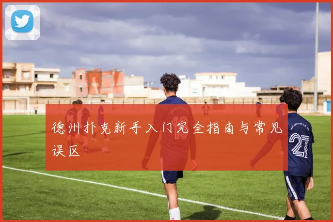 德州扑克新手入门完全指南与常见误区