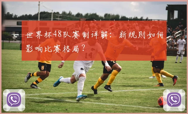 世界杯48队赛制详解：新规则如何影响比赛格局？