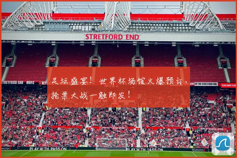 足坛盛宴！世界杯场馆火爆预订，抢票大战一触即发！