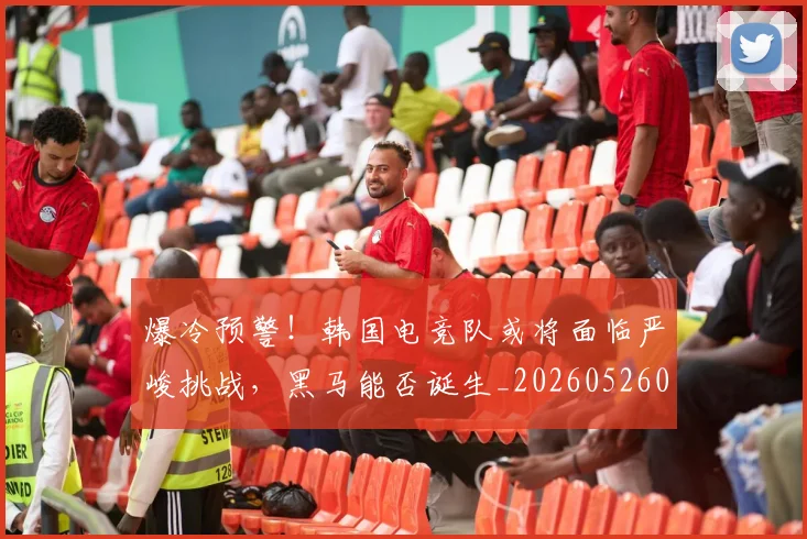 爆冷预警！韩国电竞队或将面临严峻挑战，黑马能否诞生_20260526085312