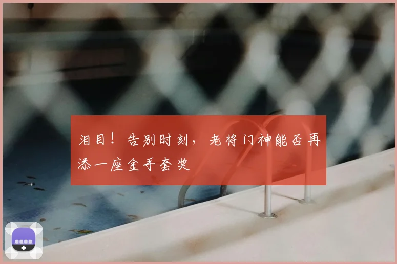 泪目！告别时刻，老将门神能否再添一座金手套奖