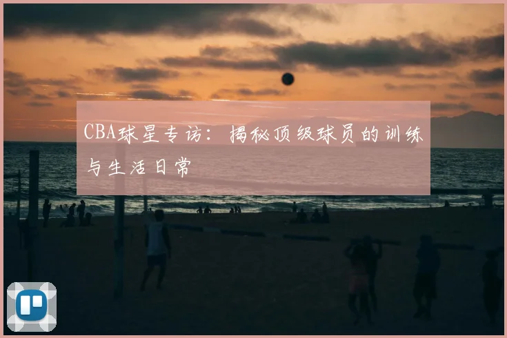 CBA球星专访：揭秘顶级球员的训练与生活日常