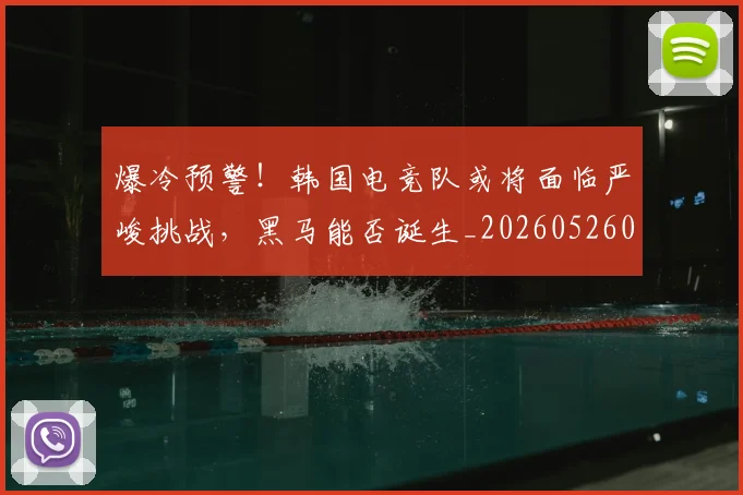 爆冷预警！韩国电竞队或将面临严峻挑战，黑马能否诞生_20260526085312