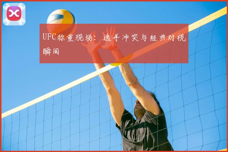 UFC称重现场：选手冲突与经典对视瞬间