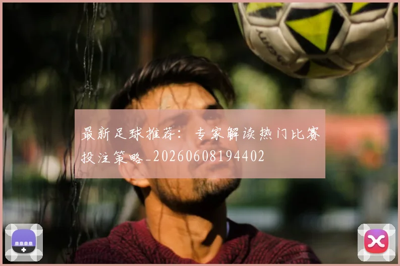 最新足球推荐：专家解读热门比赛投注策略_20260608194402