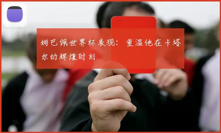 姆巴佩世界杯表现：重温他在卡塔尔的辉煌时刻