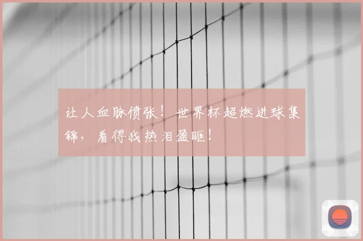 让人血脉偾张！世界杯超燃进球集锦，看得我热泪盈眶！