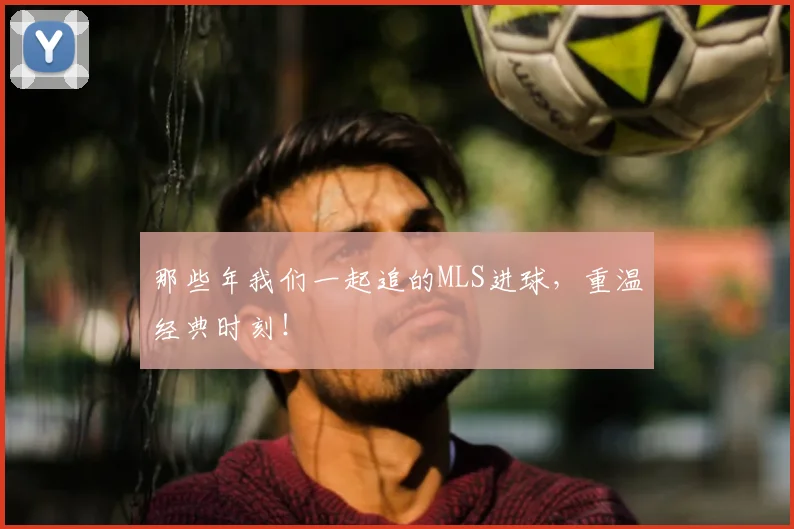 那些年我们一起追的MLS进球，重温经典时刻！
