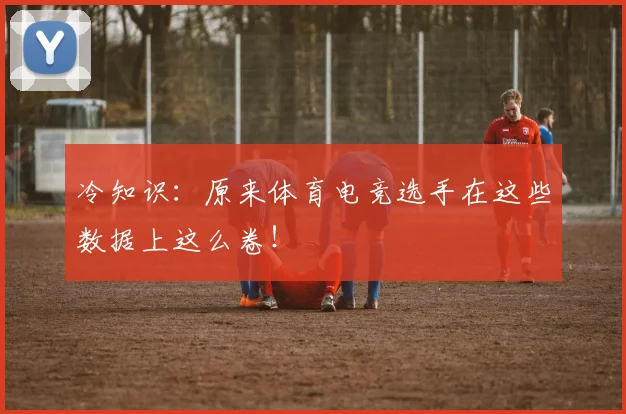 冷知识：原来体育电竞选手在这些数据上这么卷！