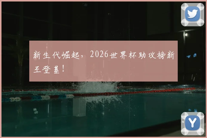 新生代崛起，2026世界杯助攻榜新王登基！